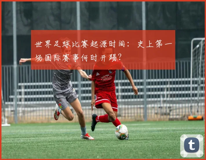 世界足球比赛起源时间：史上第一场国际赛事何时开踢？