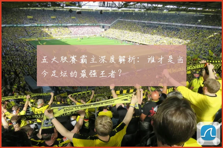五大联赛霸主深度解析：谁才是当今足坛的最强王者？