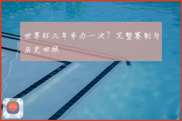 世界杯几年举办一次？完整赛制与历史回顾
