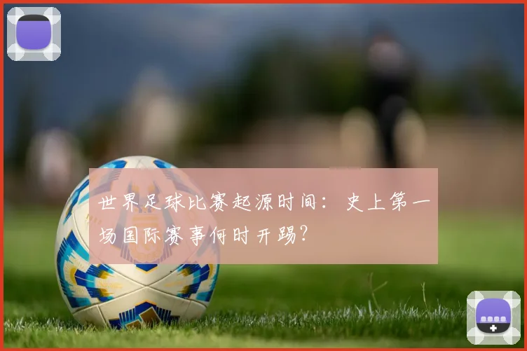 世界足球比赛起源时间：史上第一场国际赛事何时开踢？