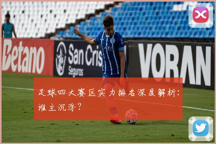足球四大赛区实力排名深度解析：谁主沉浮？
