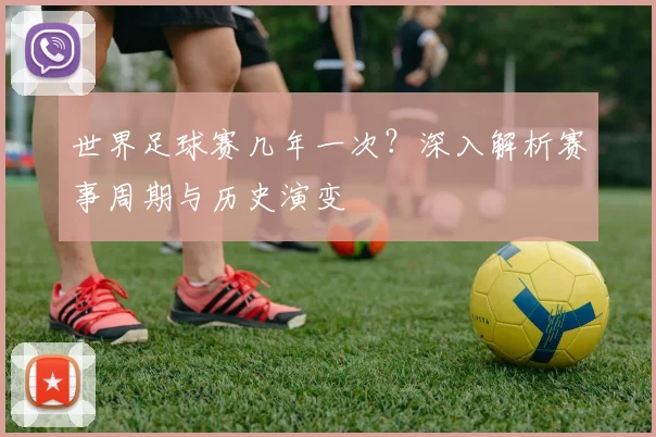 世界足球赛几年一次？深入解析赛事周期与历史演变