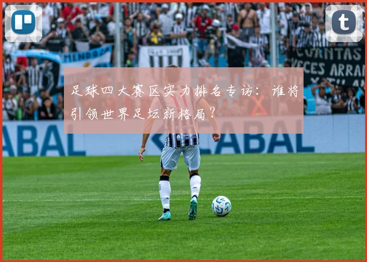 足球四大赛区实力排名专访：谁将引领世界足坛新格局？