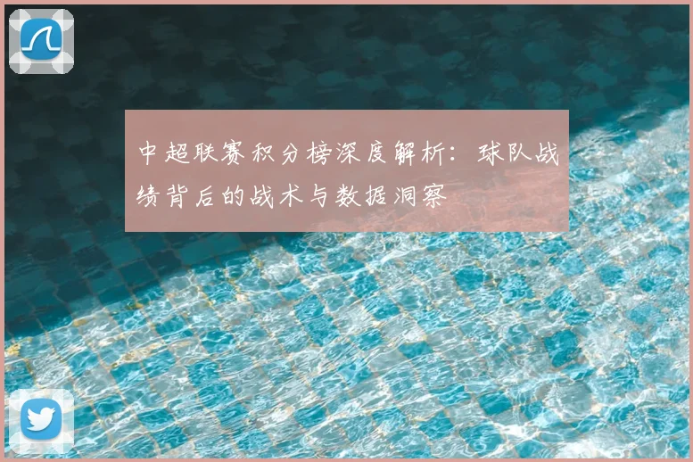 中超联赛积分榜深度解析：球队战绩背后的战术与数据洞察