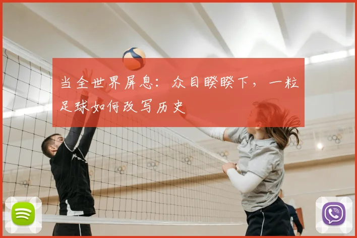 当全世界屏息：众目睽睽下，一粒足球如何改写历史