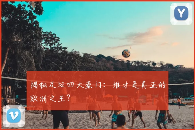 揭秘足坛四大豪门：谁才是真正的欧洲之王？