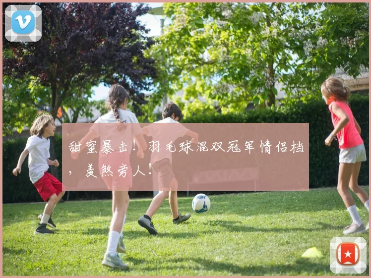 甜蜜暴击！羽毛球混双冠军情侣档，羡煞旁人！