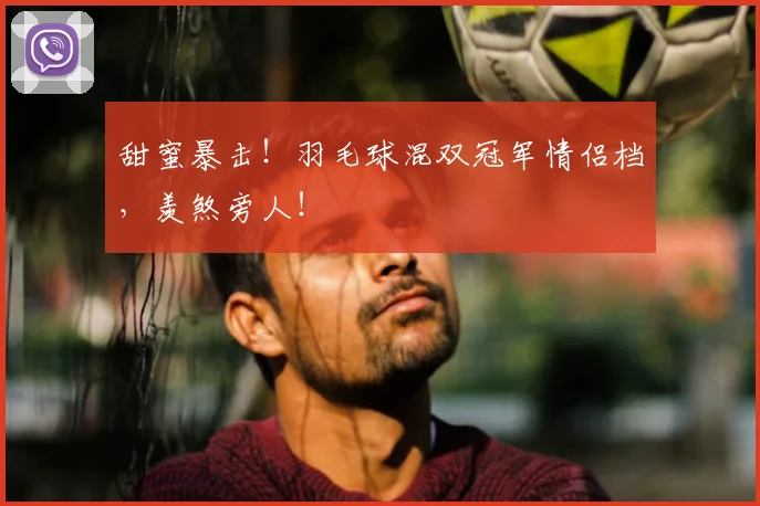 甜蜜暴击!羽毛球混双冠军情侣档,羡煞旁人!