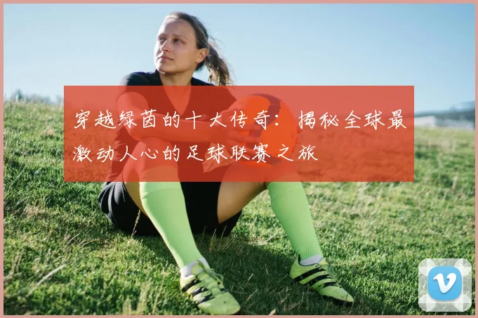 穿越绿茵的十大传奇：揭秘全球最激动人心的足球联赛之旅