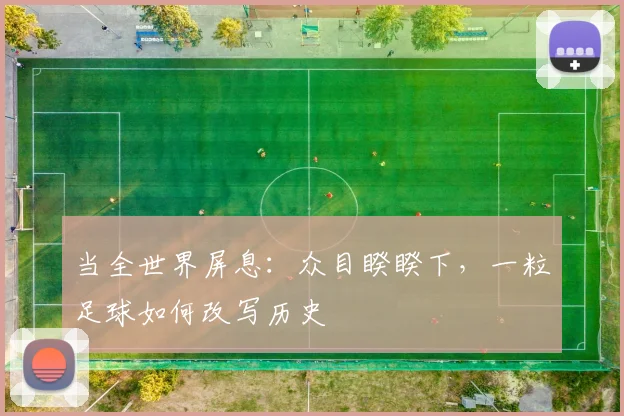 当全世界屏息:众目睽睽下,一粒足球如何改写历史