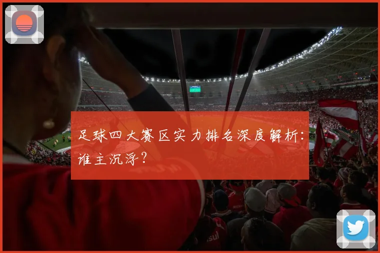足球四大赛区实力排名深度解析：谁主沉浮？