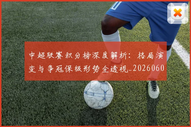 中超联赛积分榜深度解析：格局演变与争冠保级形势全透视_20260608020636
