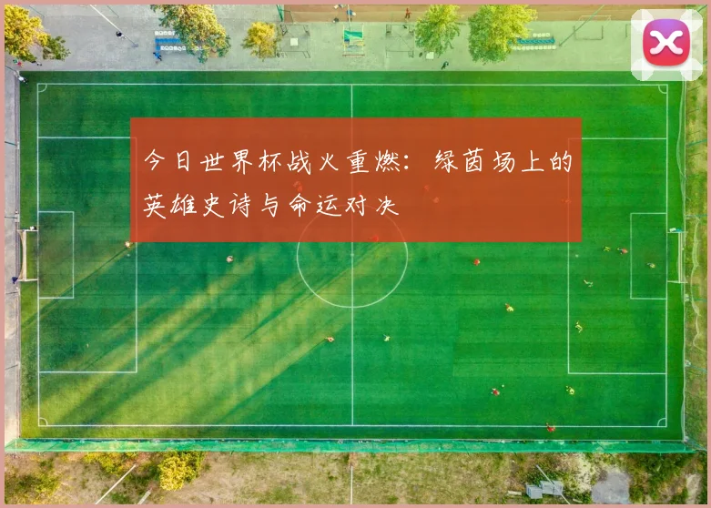 今日世界杯战火重燃:绿茵场上的英雄史诗与命运对决