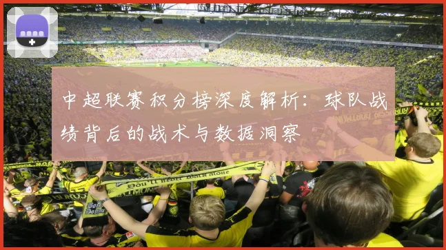 中超联赛积分榜深度解析:球队战绩背后的战术与数据洞察