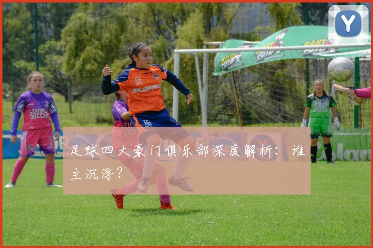 足球四大豪门俱乐部深度解析:谁主沉浮?